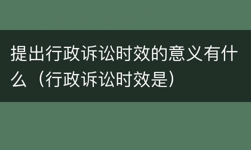 提出行政诉讼时效的意义有什么（行政诉讼时效是）