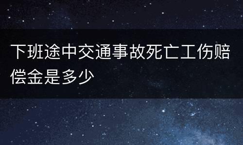 下班途中交通事故死亡工伤赔偿金是多少