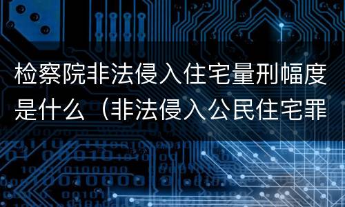 检察院非法侵入住宅量刑幅度是什么（非法侵入公民住宅罪定罪量刑）