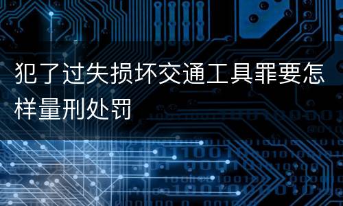 犯了过失损坏交通工具罪要怎样量刑处罚