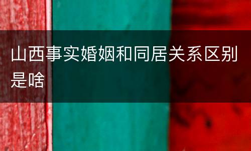 山西事实婚姻和同居关系区别是啥