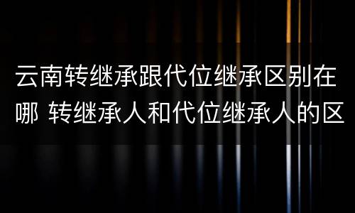 云南转继承跟代位继承区别在哪 转继承人和代位继承人的区别