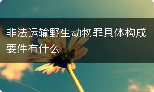 非法运输野生动物罪具体构成要件有什么