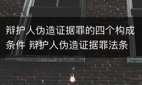 辩护人伪造证据罪的四个构成条件 辩护人伪造证据罪法条