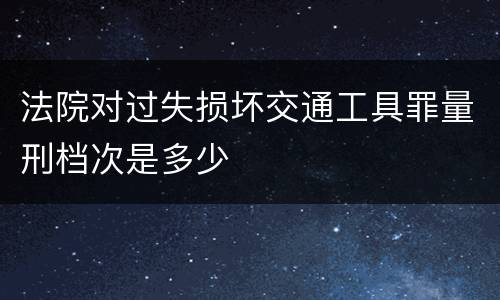 法院对过失损坏交通工具罪量刑档次是多少
