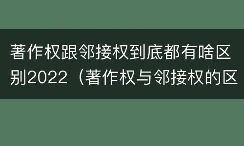 著作权跟邻接权到底都有啥区别2022（著作权与邻接权的区别）