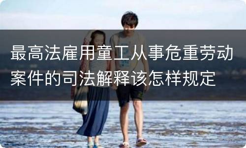最高法雇用童工从事危重劳动案件的司法解释该怎样规定