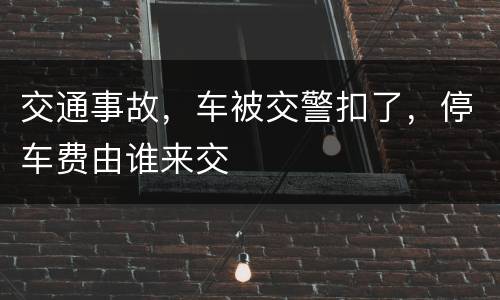 交通事故，车被交警扣了，停车费由谁来交
