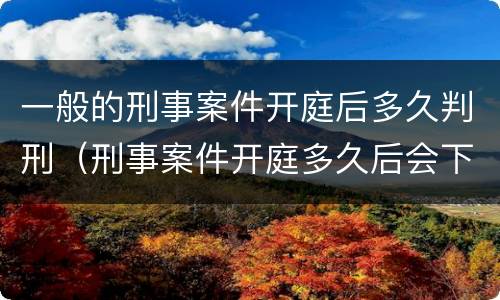 一般的刑事案件开庭后多久判刑（刑事案件开庭多久后会下判决书）