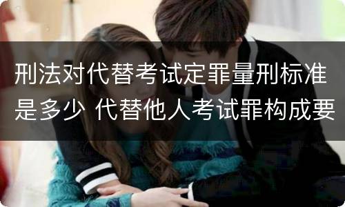 刑法对代替考试定罪量刑标准是多少 代替他人考试罪构成要件有何规定
