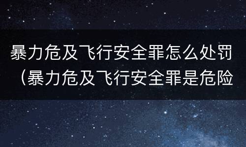 暴力危及飞行安全罪怎么处罚（暴力危及飞行安全罪是危险犯吗）