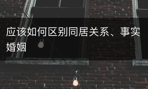 应该如何区别同居关系、事实婚姻