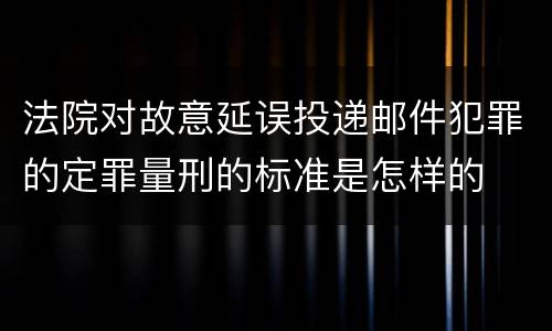 法院对故意延误投递邮件犯罪的定罪量刑的标准是怎样的