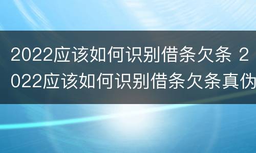 2022应该如何识别借条欠条 2022应该如何识别借条欠条真伪