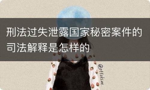 刑法过失泄露国家秘密案件的司法解释是怎样的