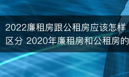 2022廉租房跟公租房应该怎样区分 2020年廉租房和公租房的区别