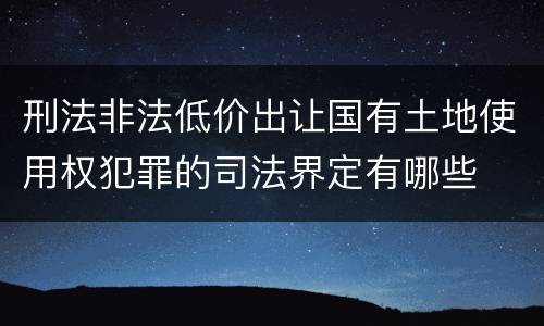 刑法非法低价出让国有土地使用权犯罪的司法界定有哪些
