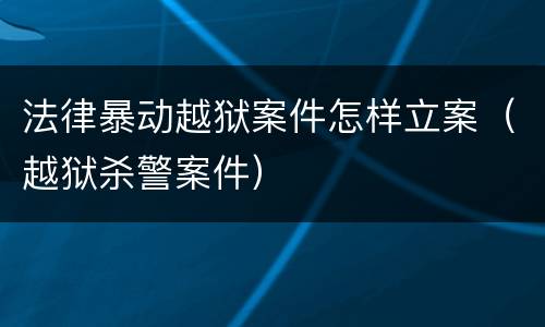 法律暴动越狱案件怎样立案（越狱杀警案件）