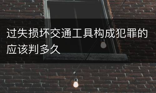 过失损坏交通工具构成犯罪的应该判多久
