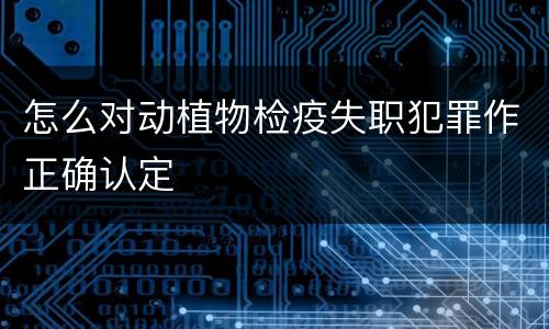 怎么对动植物检疫失职犯罪作正确认定