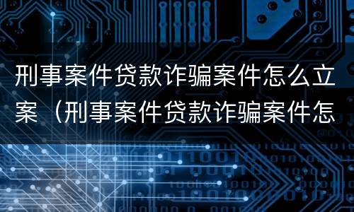 刑事案件贷款诈骗案件怎么立案（刑事案件贷款诈骗案件怎么立案起诉）