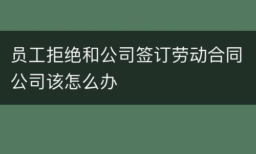 员工拒绝和公司签订劳动合同公司该怎么办