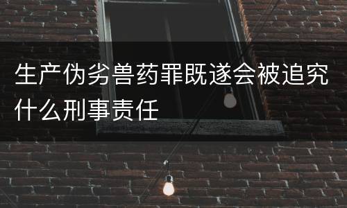 生产伪劣兽药罪既遂会被追究什么刑事责任