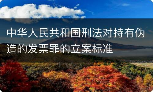 中华人民共和国刑法对持有伪造的发票罪的立案标准