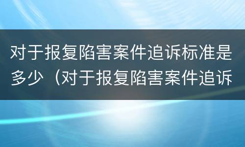 对于报复陷害案件追诉标准是多少（对于报复陷害案件追诉标准是多少钱）