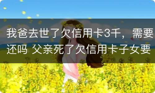 我爸去世了欠信用卡3千，需要还吗 父亲死了欠信用卡子女要还吗