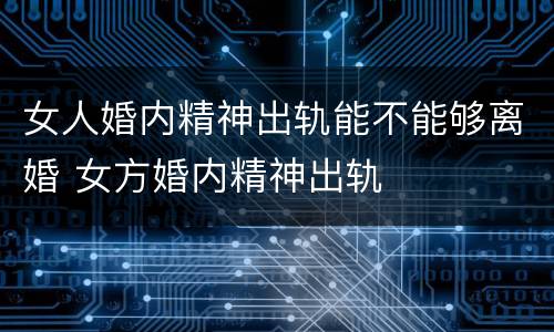 女人婚内精神出轨能不能够离婚 女方婚内精神出轨