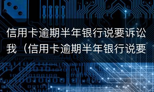 信用卡逾期半年银行说要诉讼我（信用卡逾期半年银行说要诉讼我该怎么办）
