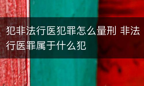 犯非法行医犯罪怎么量刑 非法行医罪属于什么犯