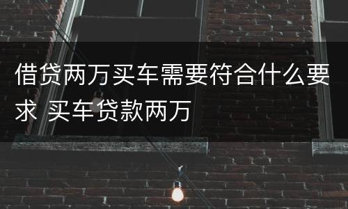 借贷两万买车需要符合什么要求 买车贷款两万