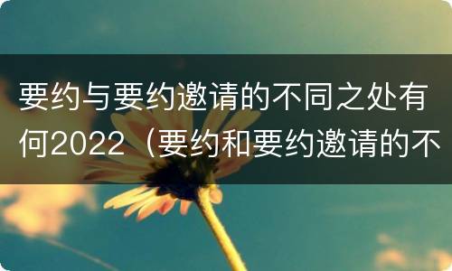 要约与要约邀请的不同之处有何2022（要约和要约邀请的不同之处）