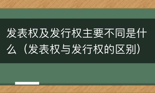 发表权及发行权主要不同是什么（发表权与发行权的区别）
