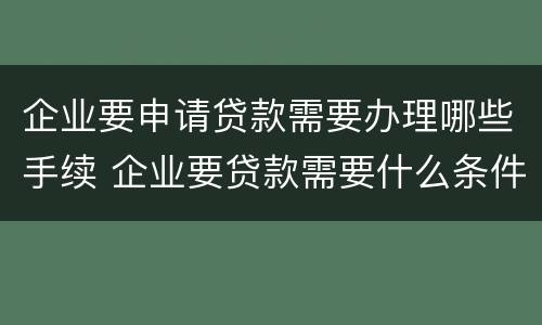 企业要申请贷款需要办理哪些手续 企业要贷款需要什么条件