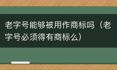 老字号能够被用作商标吗（老字号必须得有商标么）