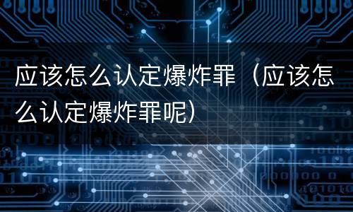 应该怎么认定爆炸罪（应该怎么认定爆炸罪呢）