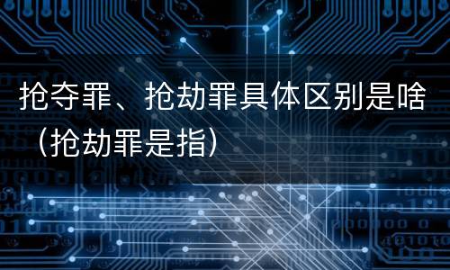 抢夺罪、抢劫罪具体区别是啥（抢劫罪是指）