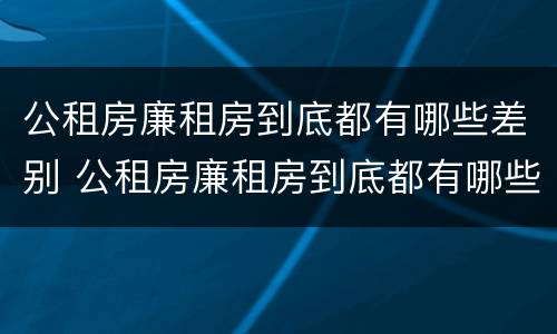 公租房廉租房到底都有哪些差别 公租房廉租房到底都有哪些差别呢