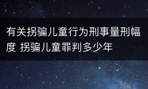 有关拐骗儿童行为刑事量刑幅度 拐骗儿童罪判多少年