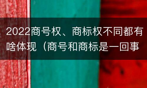 2022商号权、商标权不同都有啥体现（商号和商标是一回事吗）