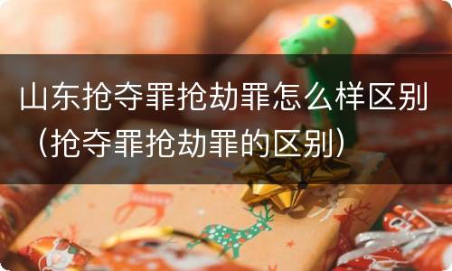 山东抢夺罪抢劫罪怎么样区别（抢夺罪抢劫罪的区别）