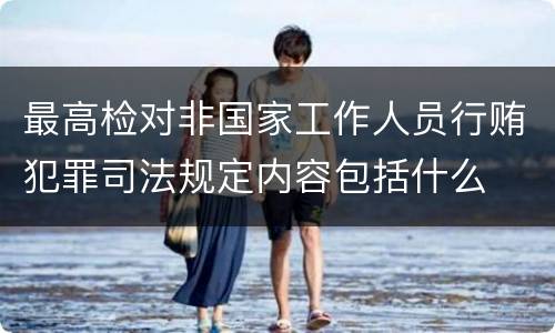 最高检对非国家工作人员行贿犯罪司法规定内容包括什么