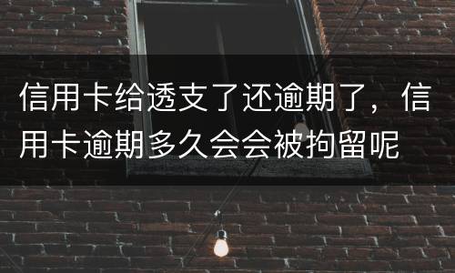 信用卡给透支了还逾期了，信用卡逾期多久会会被拘留呢