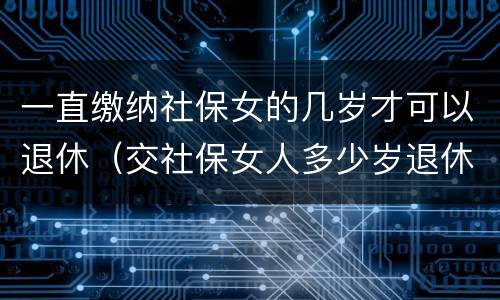 一直缴纳社保女的几岁才可以退休（交社保女人多少岁退休）