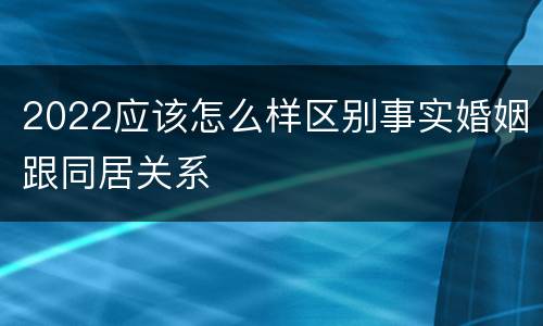 2022应该怎么样区别事实婚姻跟同居关系