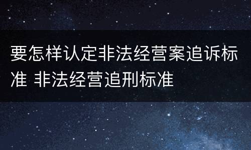 要怎样认定非法经营案追诉标准 非法经营追刑标准