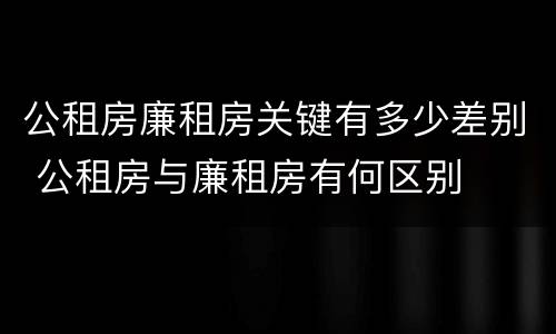 公租房廉租房关键有多少差别 公租房与廉租房有何区别